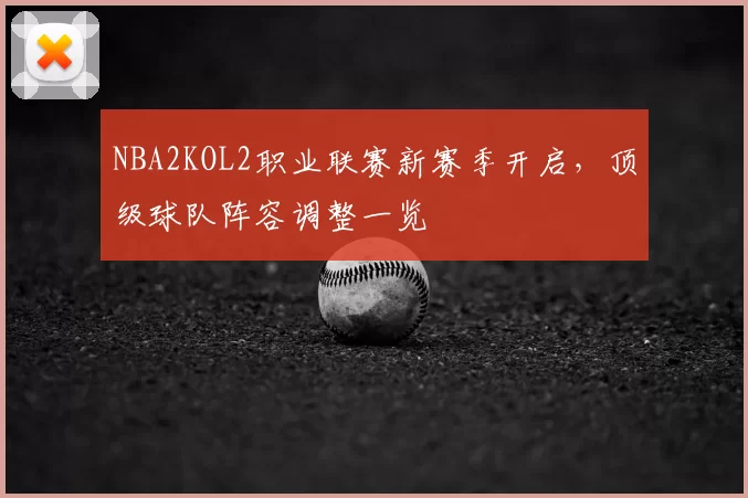 NBA2KOL2职业联赛新赛季开启，顶级球队阵容调整一览