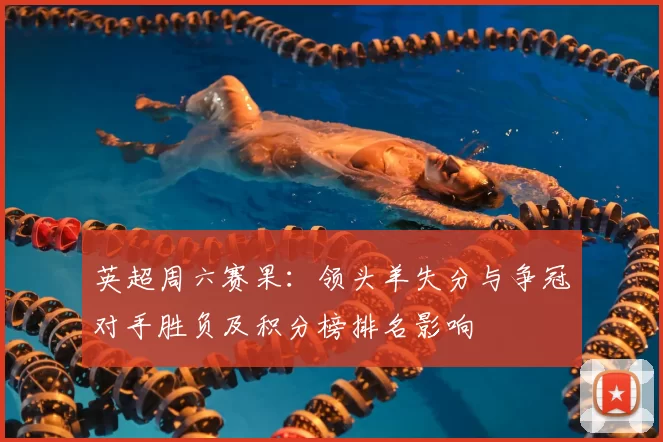 英超周六赛果：领头羊失分与争冠对手胜负及积分榜排名影响