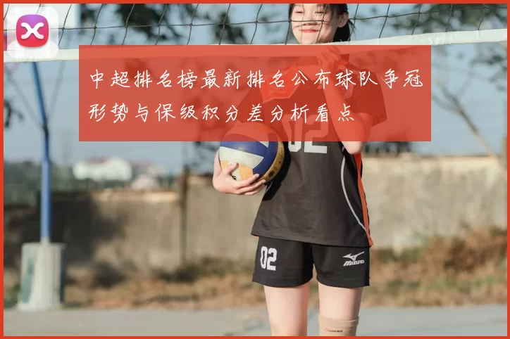 中超排名榜最新排名公布球队争冠形势与保级积分差分析看点