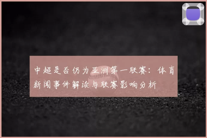 中超是否仍为亚洲第一联赛：体育新闻事件解读与联赛影响分析