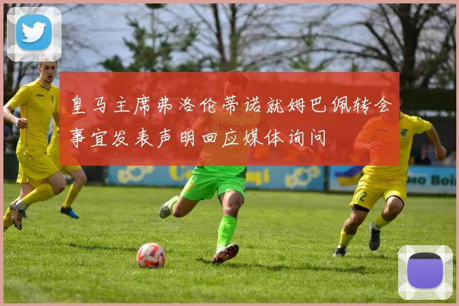 皇马主席弗洛伦蒂诺就姆巴佩转会事宜发表声明回应媒体询问