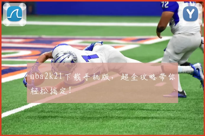 nba2k21下载手机版，超全攻略带你轻松搞定！
