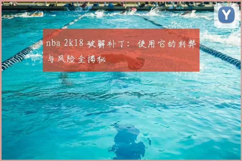 nba 2k18 破解补丁：使用它的利弊与风险全揭秘