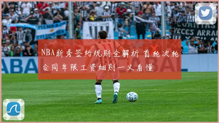 NBA新秀签约规则全解析 首轮次轮合同年限工资细则一文看懂