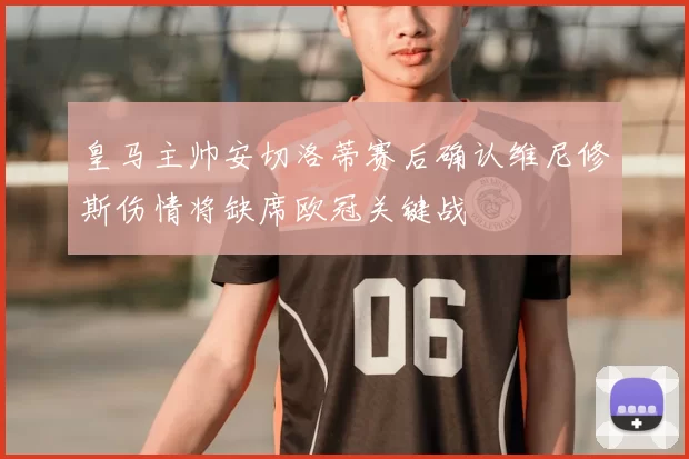 皇马主帅安切洛蒂赛后确认维尼修斯伤情将缺席欧冠关键战