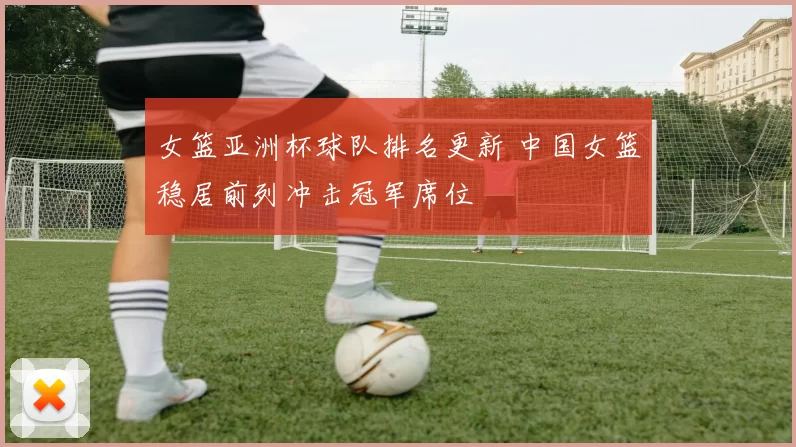 女篮亚洲杯球队排名更新 中国女篮稳居前列冲击冠军席位