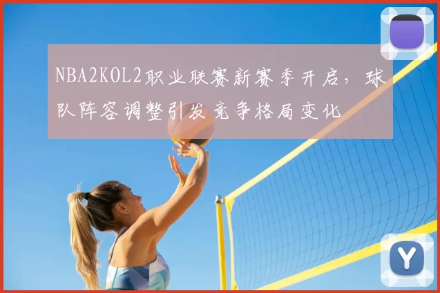 NBA2KOL2职业联赛新赛季开启，球队阵容调整引发竞争格局变化