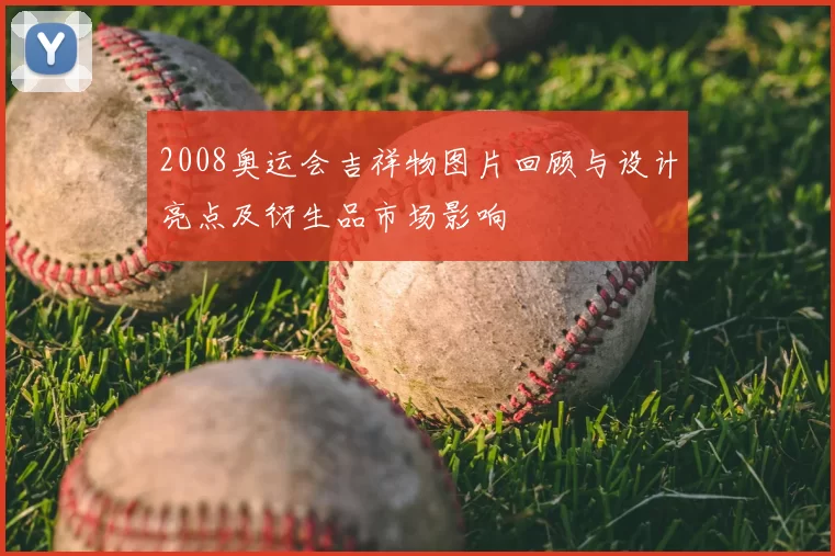 2008奥运会吉祥物图片回顾与设计亮点及衍生品市场影响