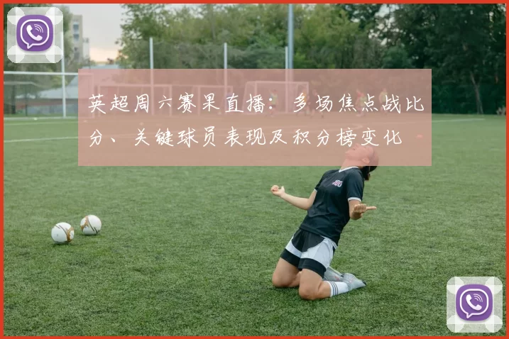 英超周六赛果直播：多场焦点战比分、关键球员表现及积分榜变化