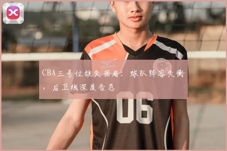 CBA三号位缺失困局：球队阵容失衡，后卫线深度告急