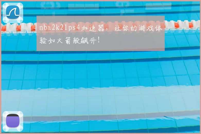 nba2k21ps4加速器，让你的游戏体验如火箭般飙升！
