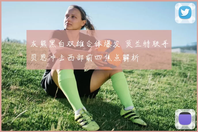 灰熊黑白双雄合体爆发 莫兰特联手贝恩冲击西部前四焦点解析