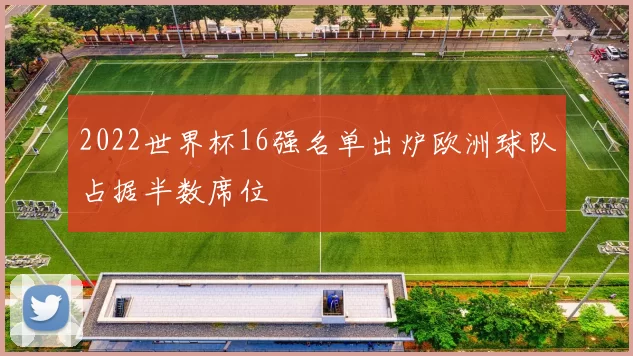 2022世界杯16强名单出炉欧洲球队占据半数席位