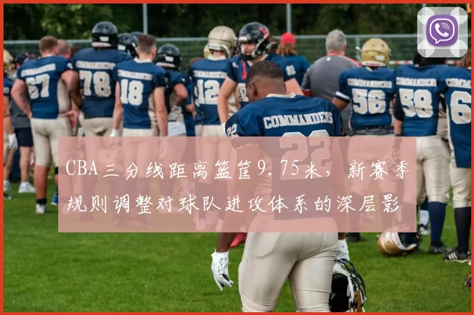 CBA三分线距离篮筐9.75米，新赛季规则调整对球队进攻体系的深层影响