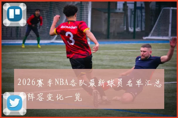 2026赛季NBA各队最新球员名单汇总与阵容变化一览