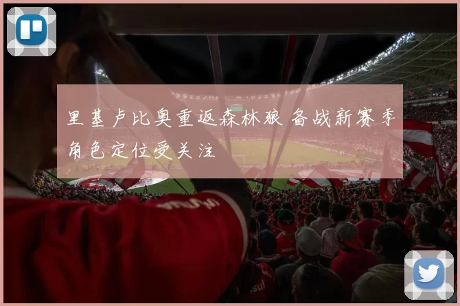 里基卢比奥重返森林狼 备战新赛季角色定位受关注