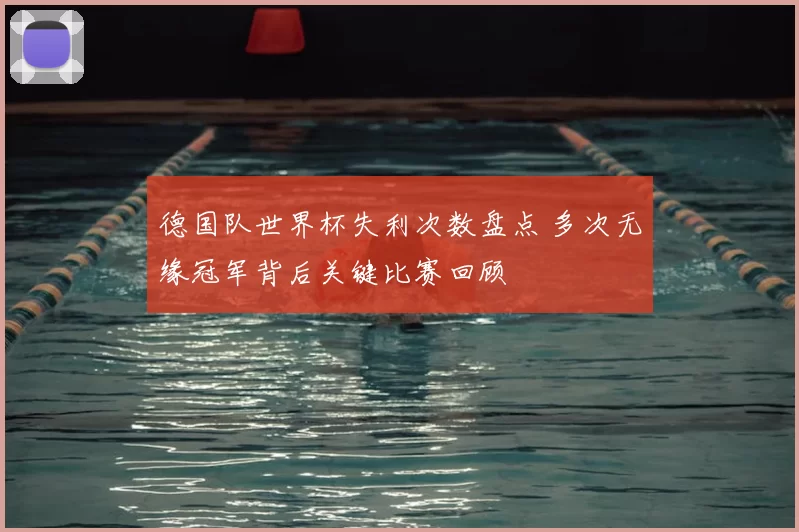 德国队世界杯失利次数盘点 多次无缘冠军背后关键比赛回顾