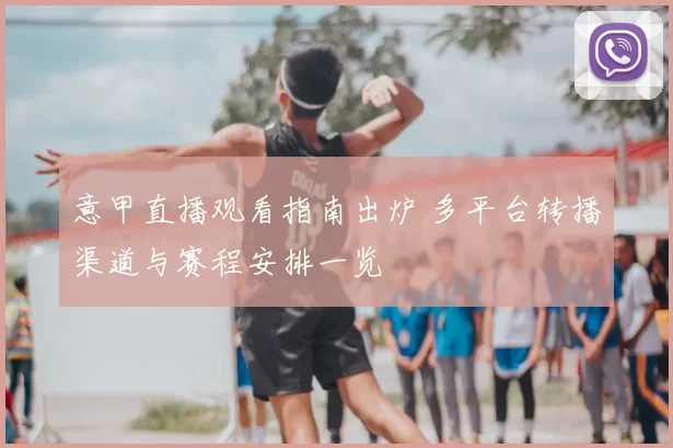 意甲直播观看指南出炉 多平台转播渠道与赛程安排一览