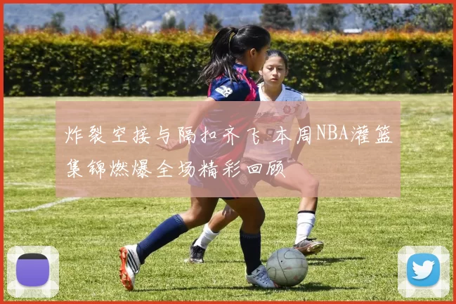 炸裂空接与隔扣齐飞 本周NBA灌篮集锦燃爆全场精彩回顾