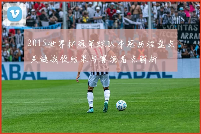 2015世界杯冠军球队夺冠历程盘点 关键战役结果与赛场看点解析