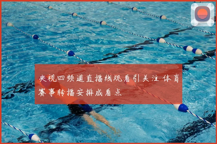 央视四频道直播线观看引关注 体育赛事转播安排成看点