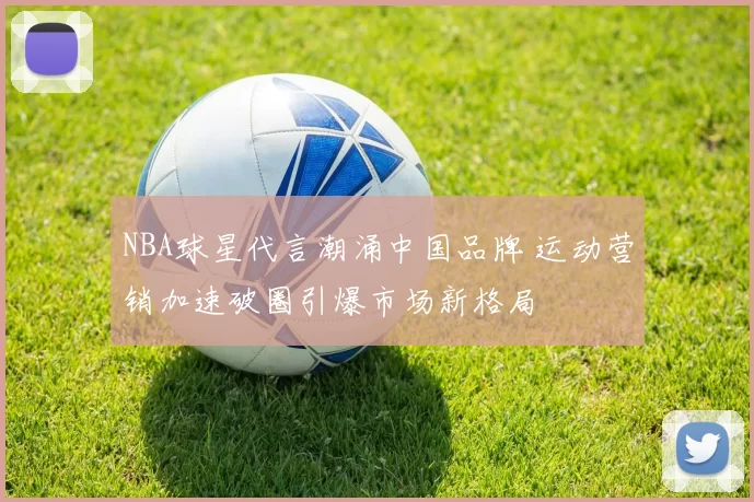 NBA球星代言潮涌中国品牌 运动营销加速破圈引爆市场新格局