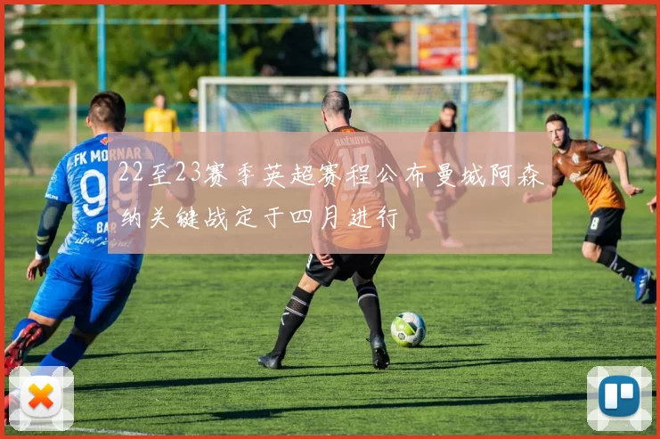 22至23赛季英超赛程公布曼城阿森纳关键战定于四月进行