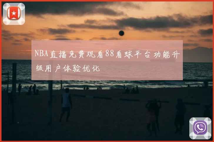 NBA直播免费观看88看球平台功能升级用户体验优化