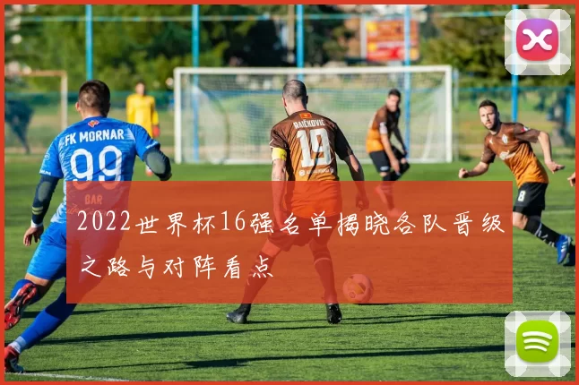 2022世界杯16强名单揭晓各队晋级之路与对阵看点