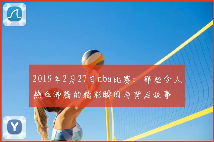 2019年2月27日nba比赛：那些令人热血沸腾的精彩瞬间与背后故事