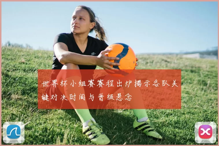世界杯小组赛赛程出炉揭示各队关键对决时间与晋级悬念