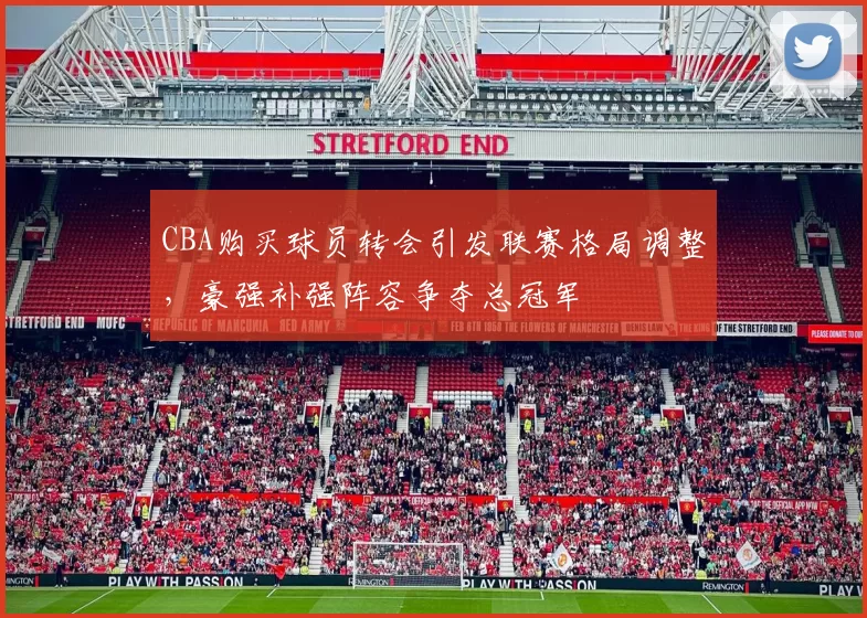 CBA购买球员转会引发联赛格局调整，豪强补强阵容争夺总冠军