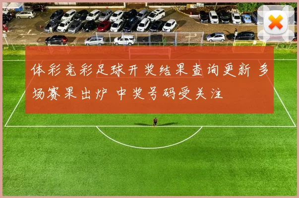 体彩竞彩足球开奖结果查询更新 多场赛果出炉 中奖号码受关注