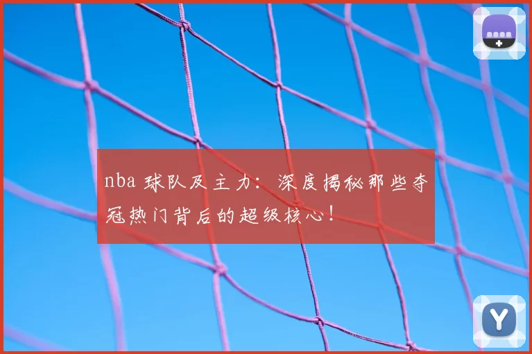 nba 球队及主力：深度揭秘那些夺冠热门背后的超级核心！