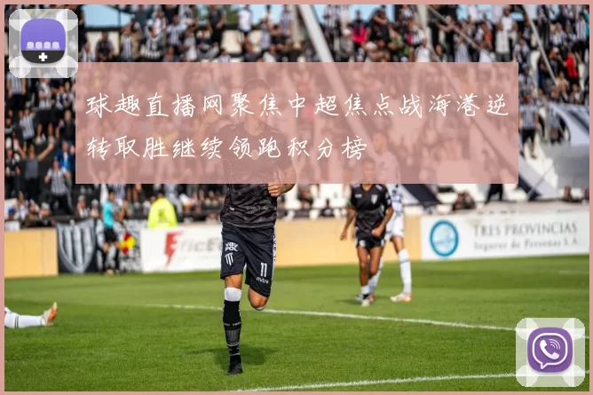 球趣直播网聚焦中超焦点战海港逆转取胜继续领跑积分榜
