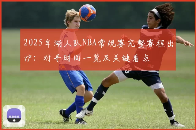 2025年湖人队NBA常规赛完整赛程出炉：对手时间一览及关键看点