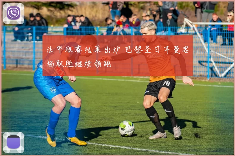 法甲联赛结果出炉 巴黎圣日耳曼客场取胜继续领跑