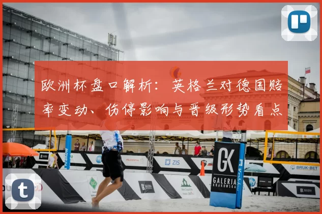 欧洲杯盘口解析：英格兰对德国赔率变动、伤停影响与晋级形势看点