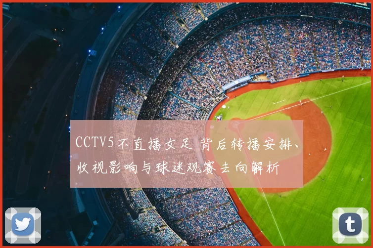 CCTV5不直播女足 背后转播安排、收视影响与球迷观赛去向解析