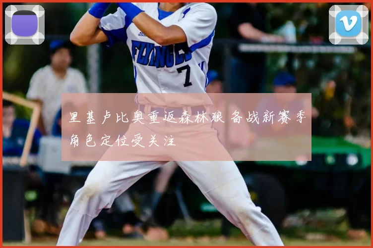 里基卢比奥重返森林狼 备战新赛季角色定位受关注
