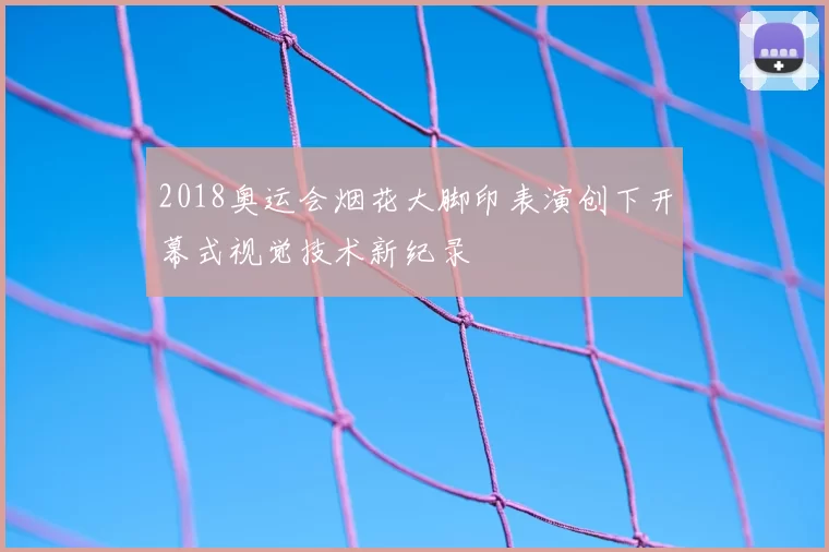 2018奥运会烟花大脚印表演创下开幕式视觉技术新纪录