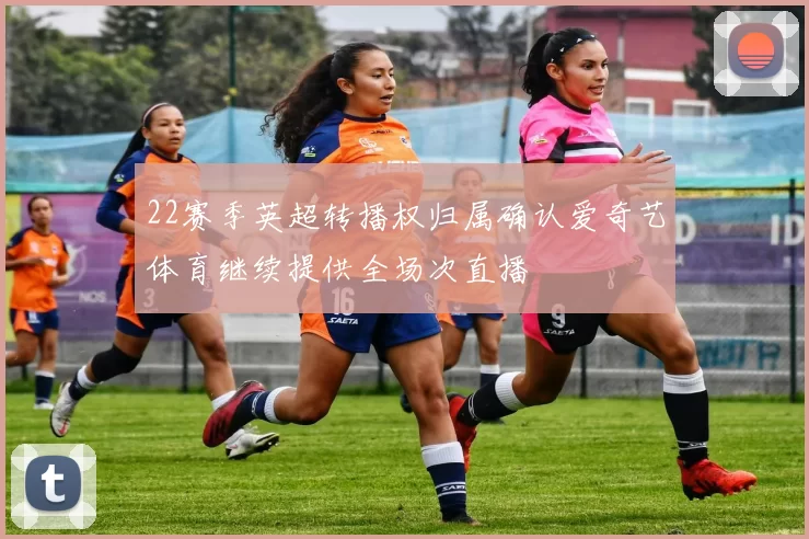 22赛季英超转播权归属确认爱奇艺体育继续提供全场次直播