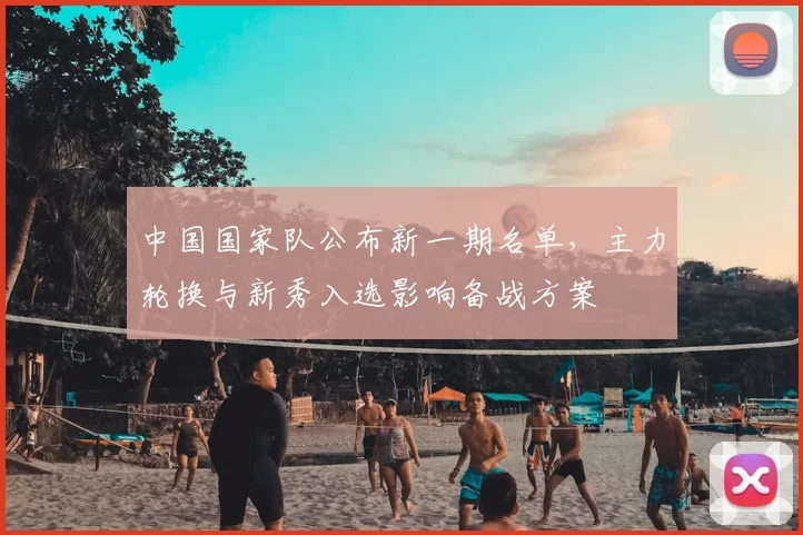 中国国家队公布新一期名单，主力轮换与新秀入选影响备战方案