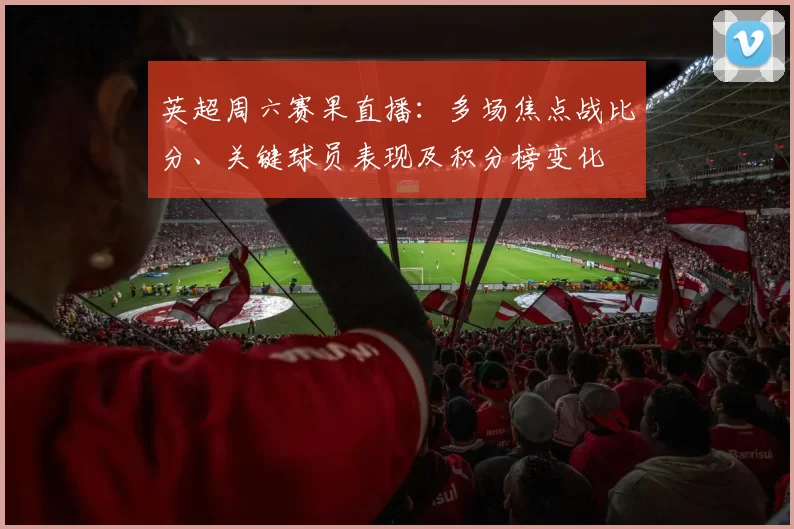 英超周六赛果直播：多场焦点战比分、关键球员表现及积分榜变化