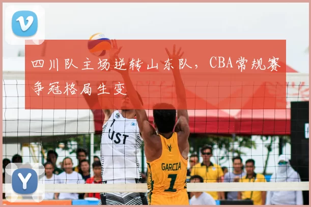 四川队主场逆转山东队,CBA常规赛争冠格局生变