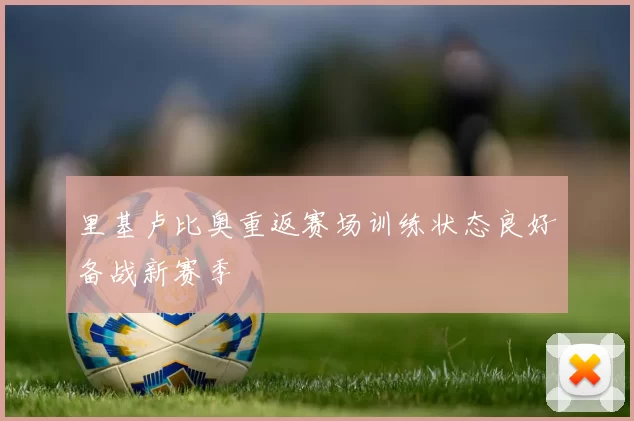 里基卢比奥重返赛场训练状态良好备战新赛季