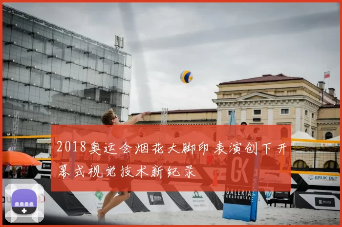 2018奥运会烟花大脚印表演创下开幕式视觉技术新纪录