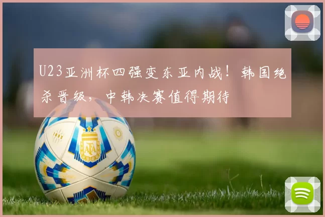 U23亚洲杯四强变东亚内战!韩国绝杀晋级,中韩决赛值得期待