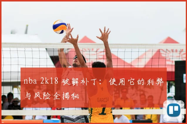 nba 2k18 破解补丁：使用它的利弊与风险全揭秘