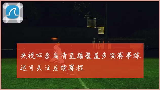 央视四套高清直播覆盖多场赛事球迷可关注后续赛程